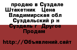 продаю в Суздале Штакетник › Цена ­ 73 - Владимирская обл., Суздальский р-н, Суздаль г. Другое » Продам   